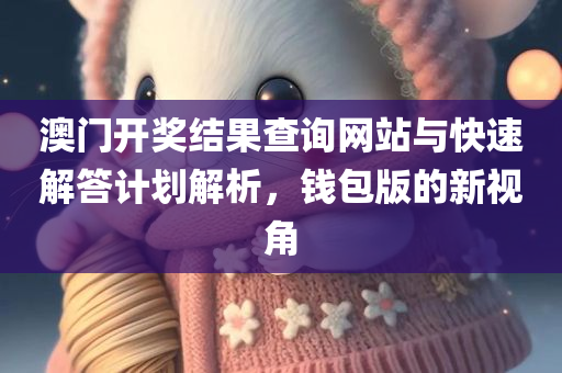 澳门开奖结果查询网站与快速解答计划解析，钱包版的新视角