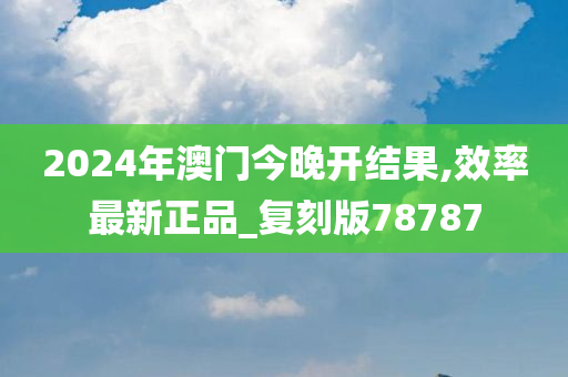 2024年澳门今晚开结果,效率最新正品_复刻版78787