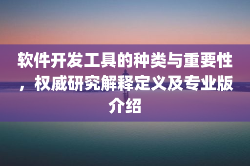 软件开发工具的种类与重要性，权威研究解释定义及专业版介绍