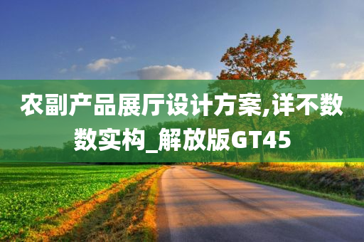 农副产品展厅设计方案,详不数数实构_解放版GT45