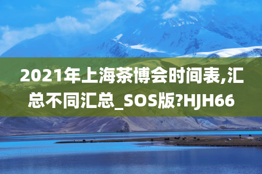 2021年上海茶博会时间表,汇总不同汇总_SOS版?HJH66