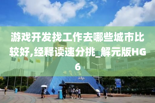 游戏开发找工作去哪些城市比较好,经释读速分挑_解元版HG6