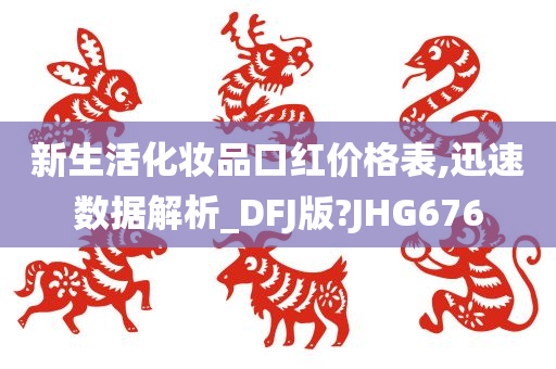 新生活化妆品口红价格表,迅速数据解析_DFJ版?JHG676