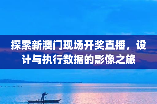 探索新澳门现场开奖直播，设计与执行数据的影像之旅