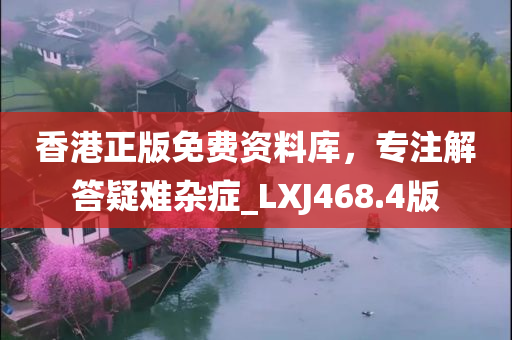 香港正版免费资料库，专注解答疑难杂症_LXJ468.4版