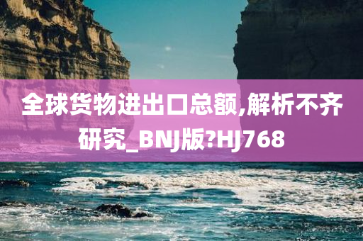 全球货物进出口总额,解析不齐研究_BNJ版?HJ768