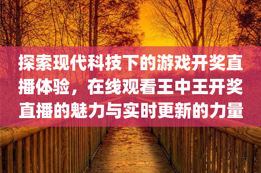 探索现代科技下的游戏开奖直播体验，在线观看王中王开奖直播的魅力与实时更新的力量