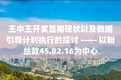 王中王开奖直播现状以及数据引导计划执行的探讨 —— 以粉丝款45.82.16为中心