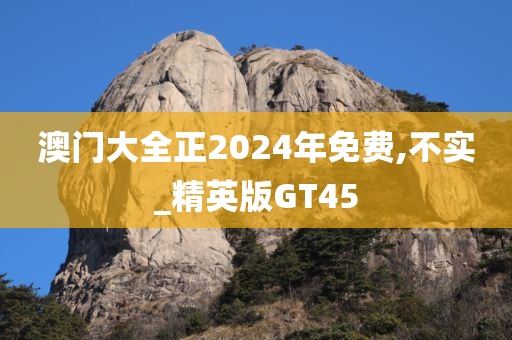 澳门大全正2024年免费,不实_精英版GT45