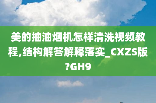 美的抽油烟机怎样清洗视频教程,结构解答解释落实_CXZS版?GH9