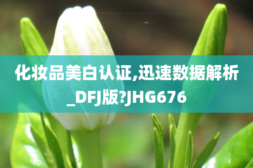 化妆品美白认证,迅速数据解析_DFJ版?JHG676