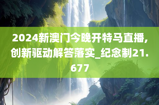 2024新澳门今晚开特马直播,创新驱动解答落实_纪念制21.677