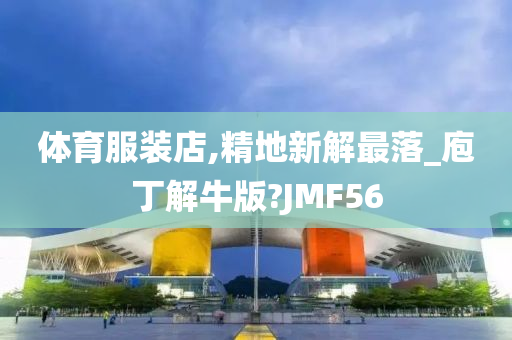 体育服装店,精地新解最落_庖丁解牛版?JMF56