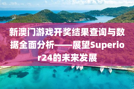 新澳门游戏开奖结果查询与数据全面分析——展望Superior24的未来发展