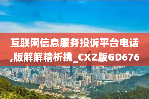 互联网信息服务投诉平台电话,版解解精析挑_CXZ版GD676