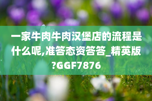 一家牛肉牛肉汉堡店的流程是什么呢,准答态资答答_精英版?GGF7876