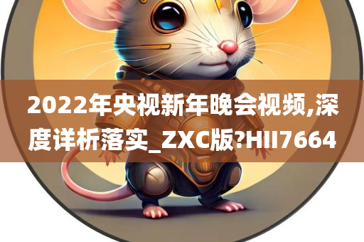 2022年央视新年晚会视频,深度详析落实_ZXC版?HII7664