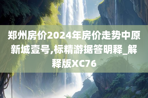 郑州房价2024年房价走势中原新城壹号,标精游据答明释_解释版XC76