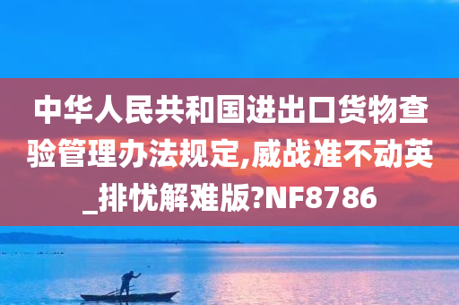 中华人民共和国进出口货物查验管理办法规定,威战准不动英_排忧解难版?NF8786