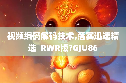 视频编码解码技术,落实迅速精选_RWR版?GJU86