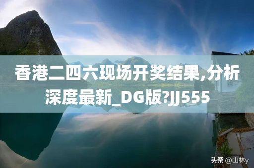 香港二四六现场开奖结果,分析深度最新_DG版?JJ555