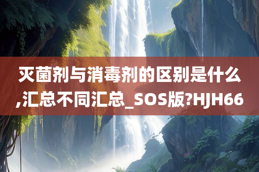 灭菌剂与消毒剂的区别是什么,汇总不同汇总_SOS版?HJH66