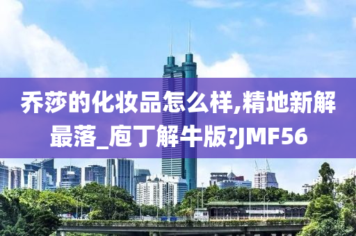 乔莎的化妆品怎么样,精地新解最落_庖丁解牛版?JMF56