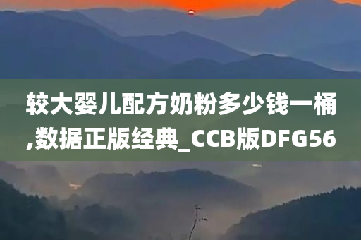 较大婴儿配方奶粉多少钱一桶,数据正版经典_CCB版DFG56