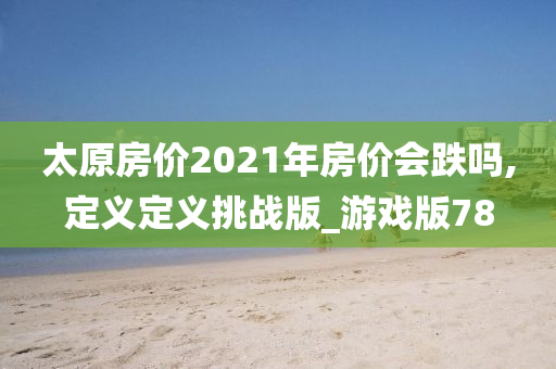 太原房价2021年房价会跌吗,定义定义挑战版_游戏版78