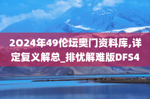 2O24年49伦坛奥门资料库,详定复义解总_排忧解难版DFS4