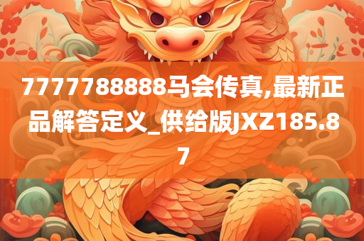 7777788888马会传真,最新正品解答定义_供给版JXZ185.87