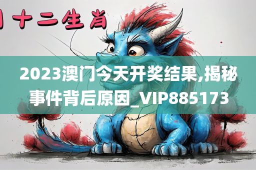 2023澳门今天开奖结果,揭秘事件背后原因_VIP885173