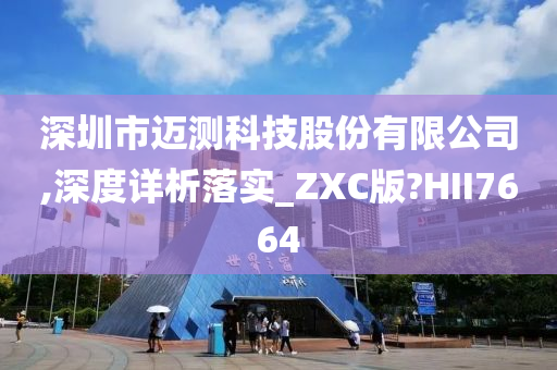 深圳市迈测科技股份有限公司,深度详析落实_ZXC版?HII7664