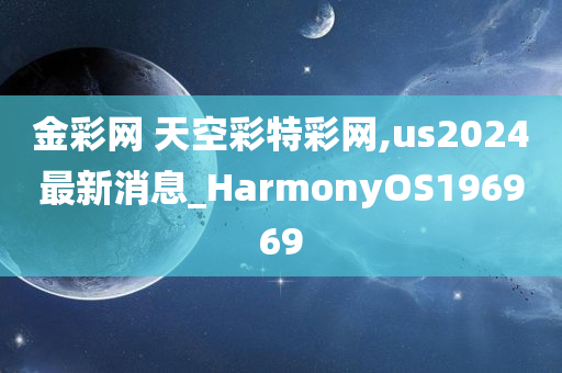 金彩网 天空彩特彩网,us2024最新消息_HarmonyOS196969