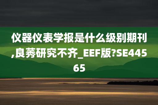 仪器仪表学报是什么级别期刊,良莠研究不齐_EEF版?SE44565