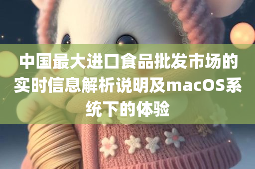 中国最大进口食品批发市场的实时信息解析说明及macOS系统下的体验