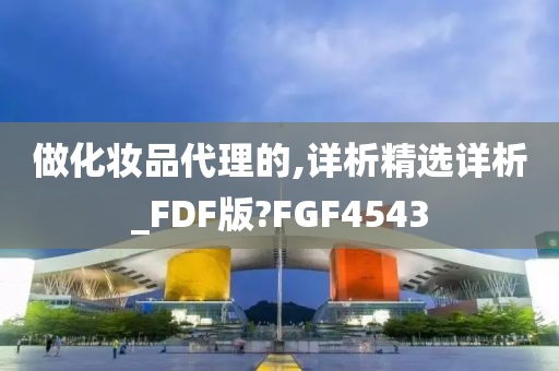 做化妆品代理的,详析精选详析_FDF版?FGF4543