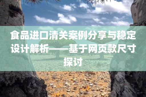 食品进口清关案例分享与稳定设计解析——基于网页款尺寸探讨