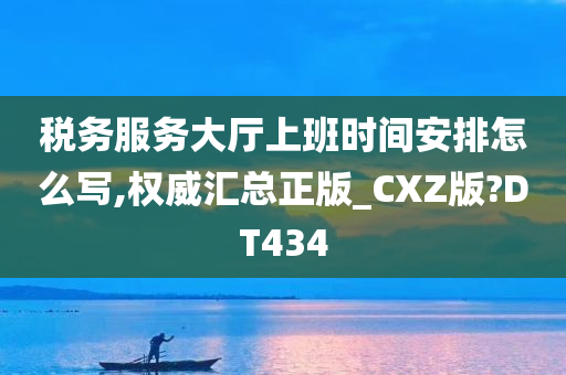 税务服务大厅上班时间安排怎么写,权威汇总正版_CXZ版?DT434