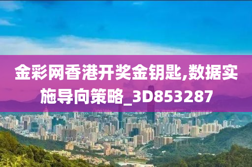 金彩网香港开奖金钥匙,数据实施导向策略_3D853287