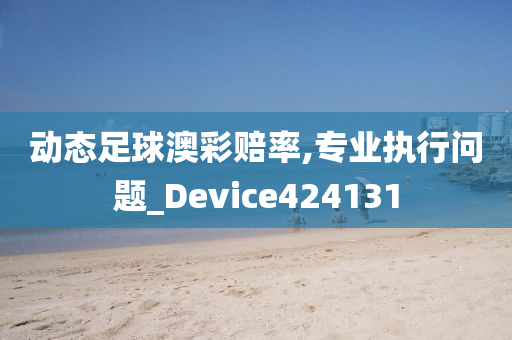 动态足球澳彩赔率,专业执行问题_Device424131