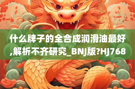 什么牌子的全合成润滑油最好,解析不齐研究_BNJ版?HJ768