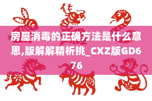 房屋消毒的正确方法是什么意思,版解解精析挑_CXZ版GD676