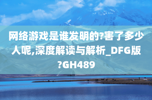 网络游戏是谁发明的?害了多少人呢,深度解读与解析_DFG版?GH489