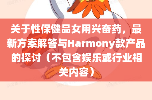 关于性保健品女用兴奋药，最新方案解答与Harmony款产品的探讨（不包含娱乐或行业相关内容）