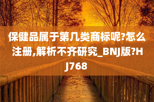 保健品属于第几类商标呢?怎么注册,解析不齐研究_BNJ版?HJ768