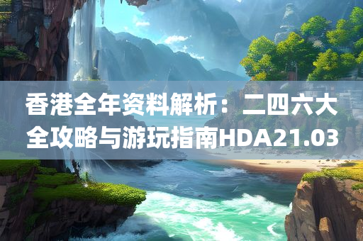 香港全年资料解析：二四六大全攻略与游玩指南HDA21.03