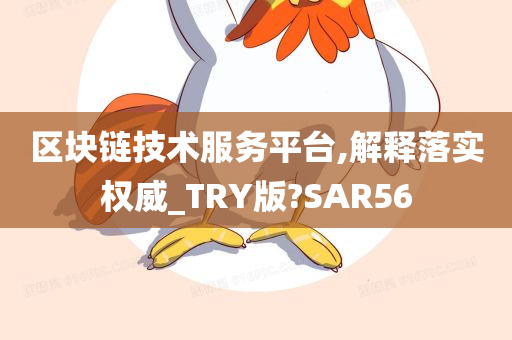 区块链技术服务平台,解释落实权威_TRY版?SAR56