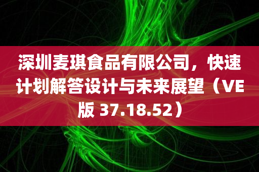 深圳麦琪食品有限公司，快速计划解答设计与未来展望（VE版 37.18.52）