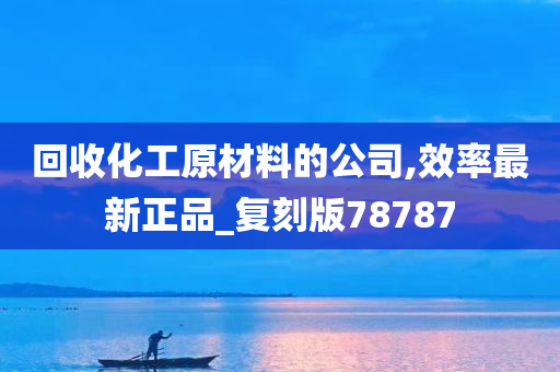 回收化工原材料的公司,效率最新正品_复刻版78787